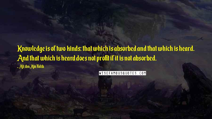 Ali Ibn Abi Talib Quotes: Knowledge is of two kinds: that which is absorbed and that which is heard. And that which is heard does not profit if it is not absorbed.