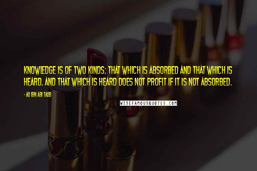 Ali Ibn Abi Talib Quotes: Knowledge is of two kinds: that which is absorbed and that which is heard. And that which is heard does not profit if it is not absorbed.