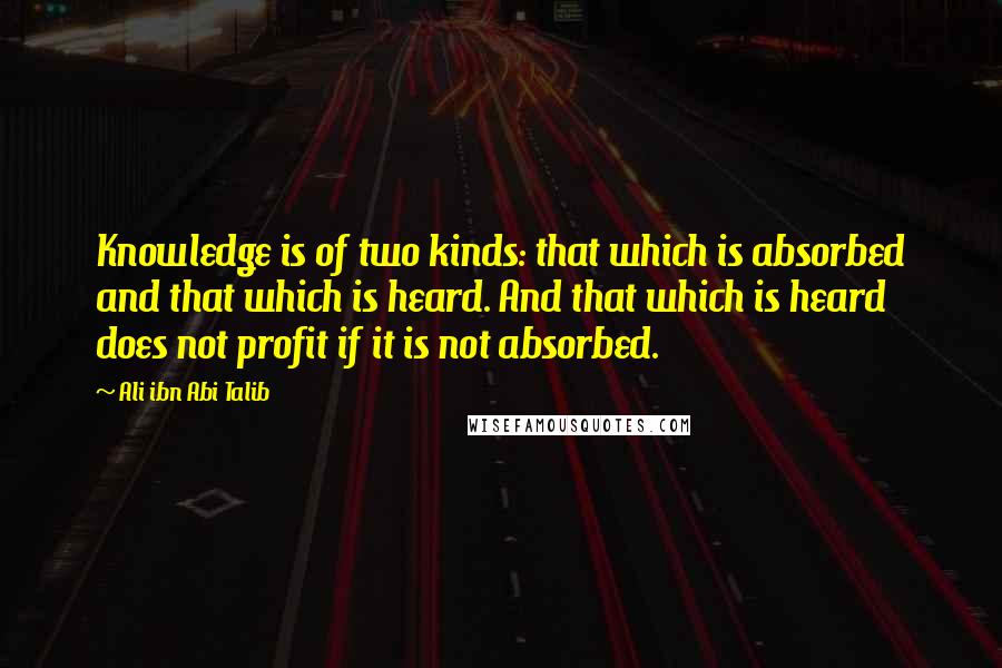 Ali Ibn Abi Talib Quotes: Knowledge is of two kinds: that which is absorbed and that which is heard. And that which is heard does not profit if it is not absorbed.