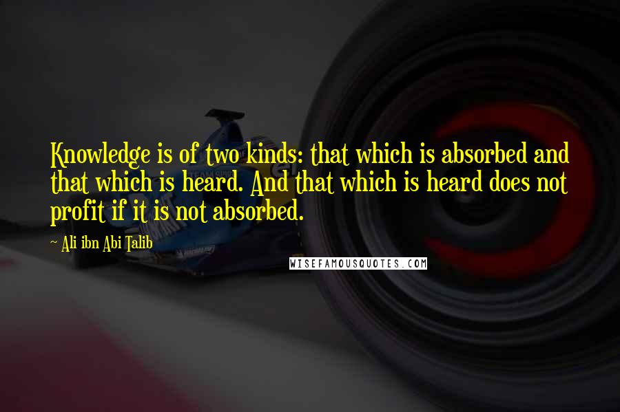 Ali Ibn Abi Talib Quotes: Knowledge is of two kinds: that which is absorbed and that which is heard. And that which is heard does not profit if it is not absorbed.