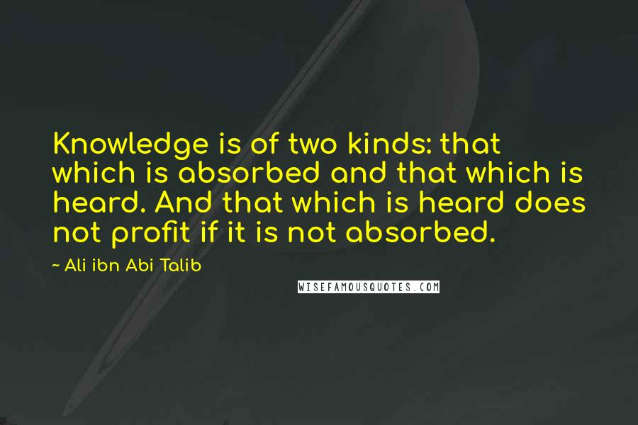 Ali Ibn Abi Talib Quotes: Knowledge is of two kinds: that which is absorbed and that which is heard. And that which is heard does not profit if it is not absorbed.