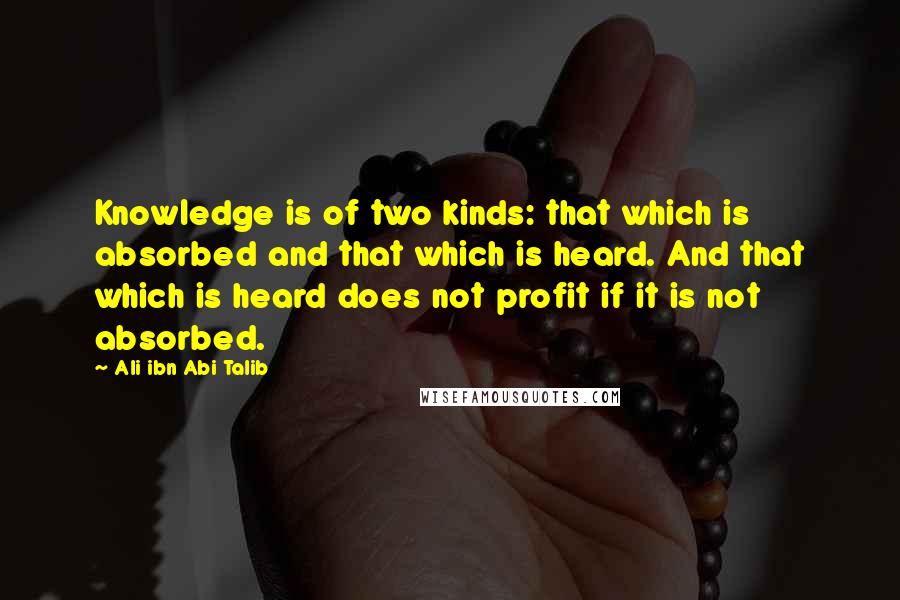 Ali Ibn Abi Talib Quotes: Knowledge is of two kinds: that which is absorbed and that which is heard. And that which is heard does not profit if it is not absorbed.