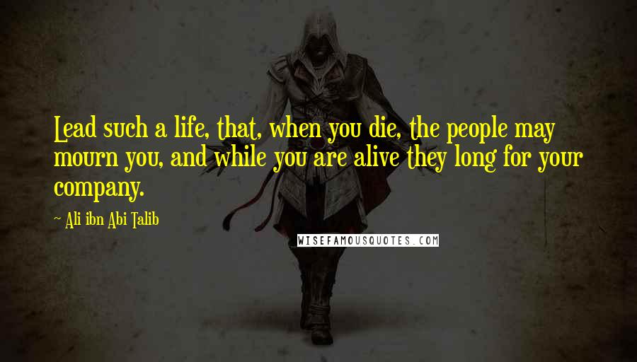 Ali Ibn Abi Talib Quotes: Lead such a life, that, when you die, the people may mourn you, and while you are alive they long for your company.