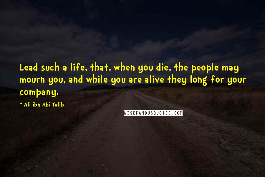 Ali Ibn Abi Talib Quotes: Lead such a life, that, when you die, the people may mourn you, and while you are alive they long for your company.