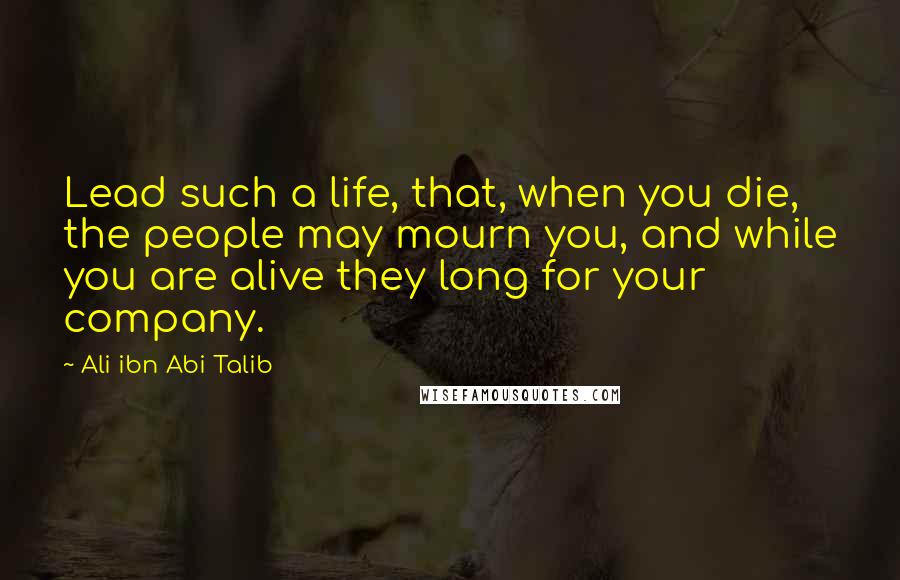 Ali Ibn Abi Talib Quotes: Lead such a life, that, when you die, the people may mourn you, and while you are alive they long for your company.