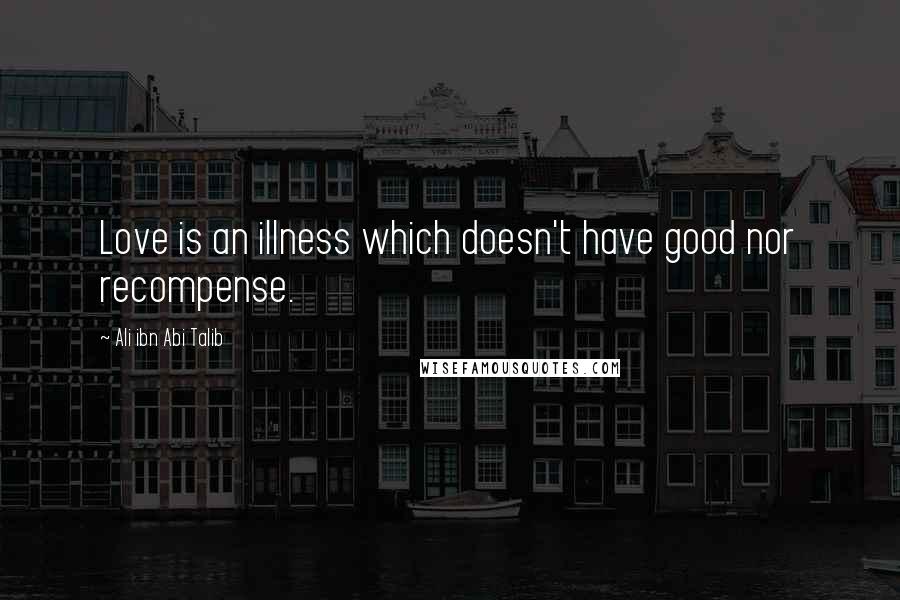 Ali Ibn Abi Talib Quotes: Love is an illness which doesn't have good nor recompense.
