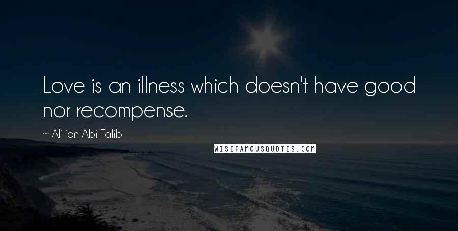 Ali Ibn Abi Talib Quotes: Love is an illness which doesn't have good nor recompense.