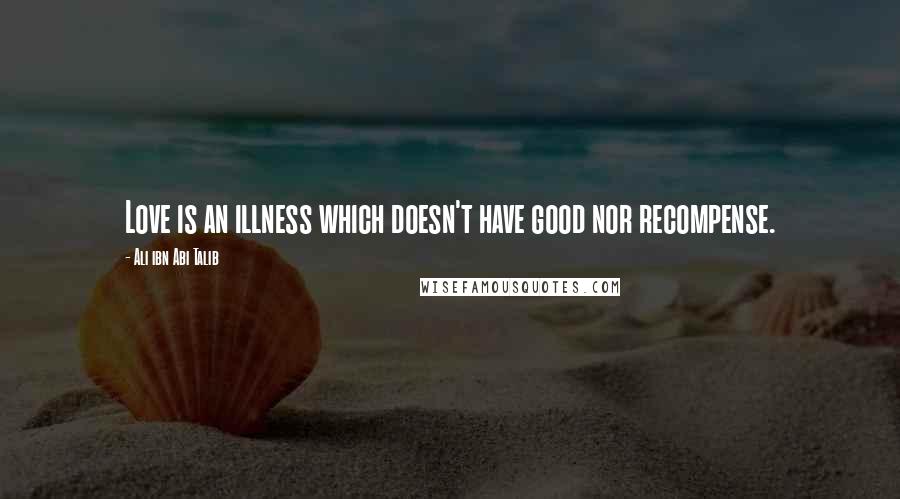 Ali Ibn Abi Talib Quotes: Love is an illness which doesn't have good nor recompense.