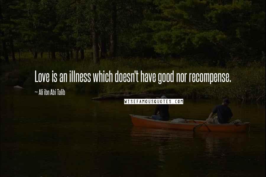 Ali Ibn Abi Talib Quotes: Love is an illness which doesn't have good nor recompense.