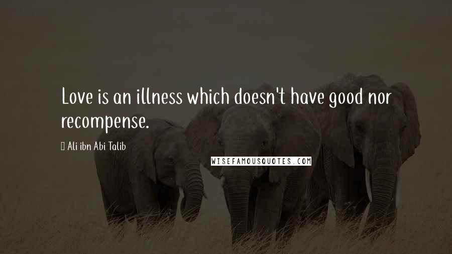 Ali Ibn Abi Talib Quotes: Love is an illness which doesn't have good nor recompense.