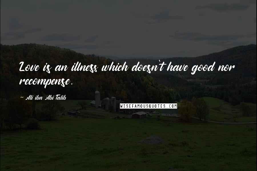 Ali Ibn Abi Talib Quotes: Love is an illness which doesn't have good nor recompense.