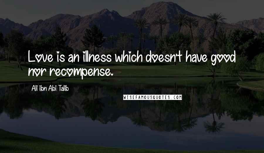 Ali Ibn Abi Talib Quotes: Love is an illness which doesn't have good nor recompense.