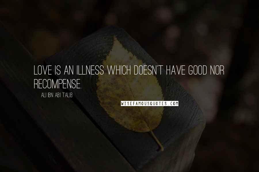 Ali Ibn Abi Talib Quotes: Love is an illness which doesn't have good nor recompense.