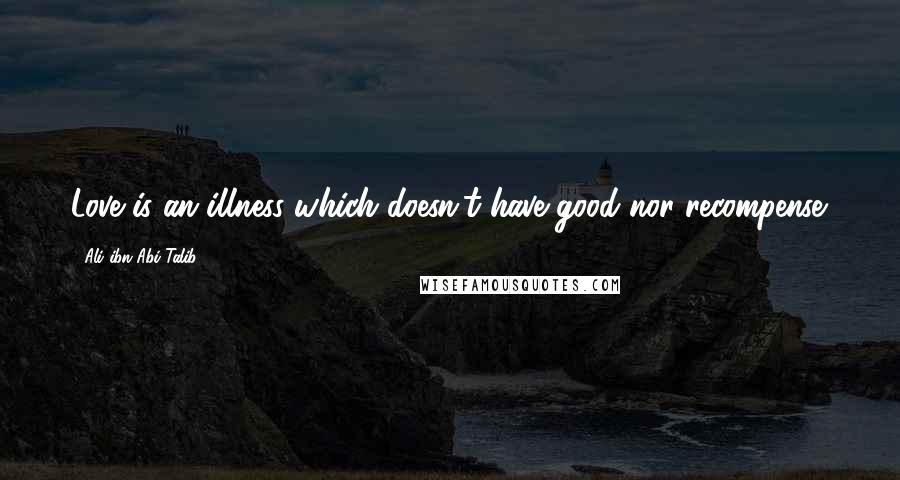 Ali Ibn Abi Talib Quotes: Love is an illness which doesn't have good nor recompense.