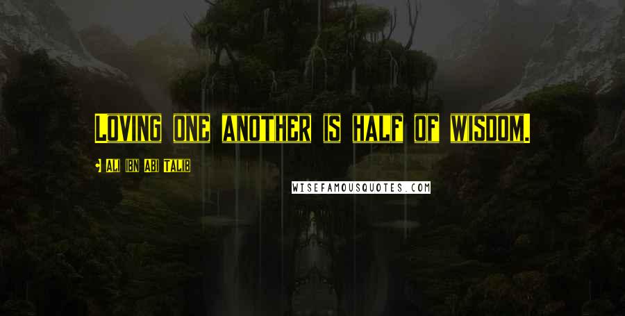 Ali Ibn Abi Talib Quotes: Loving one another is half of wisdom.