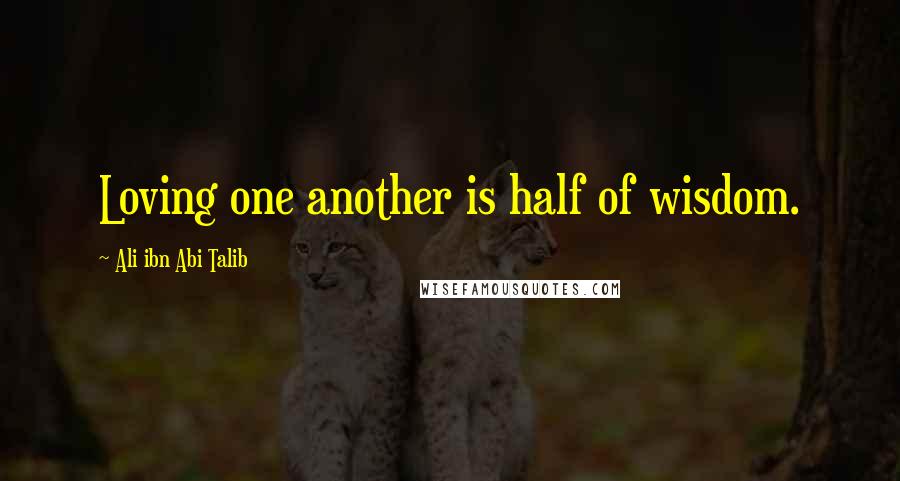 Ali Ibn Abi Talib Quotes: Loving one another is half of wisdom.