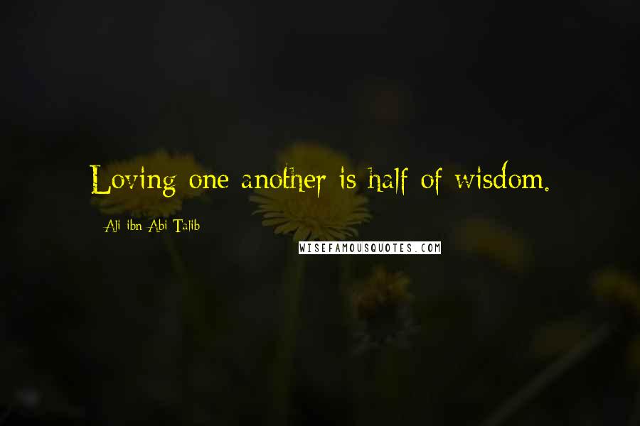 Ali Ibn Abi Talib Quotes: Loving one another is half of wisdom.