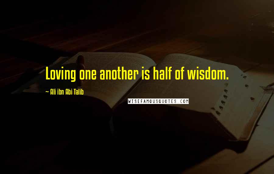 Ali Ibn Abi Talib Quotes: Loving one another is half of wisdom.