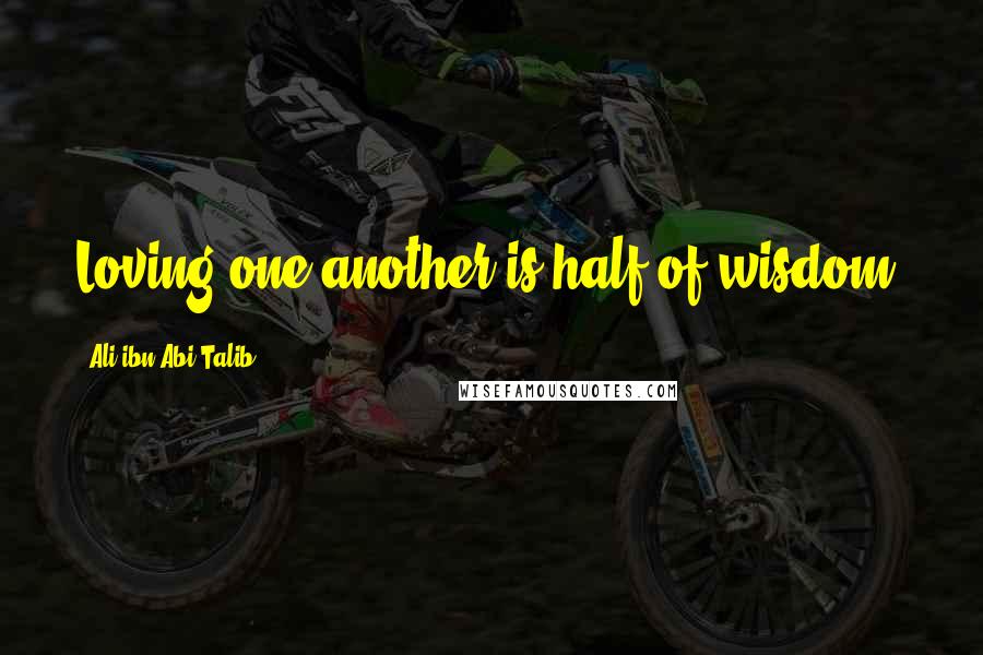 Ali Ibn Abi Talib Quotes: Loving one another is half of wisdom.
