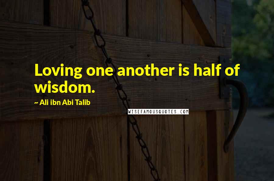 Ali Ibn Abi Talib Quotes: Loving one another is half of wisdom.