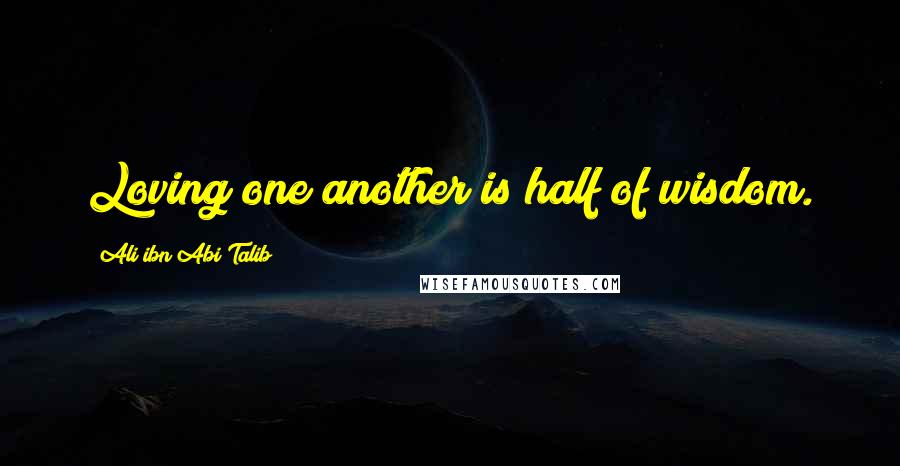 Ali Ibn Abi Talib Quotes: Loving one another is half of wisdom.