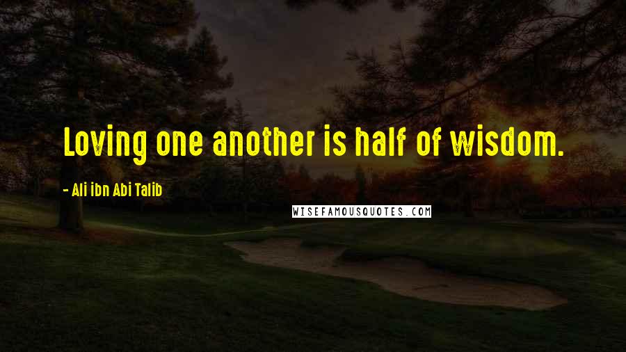 Ali Ibn Abi Talib Quotes: Loving one another is half of wisdom.