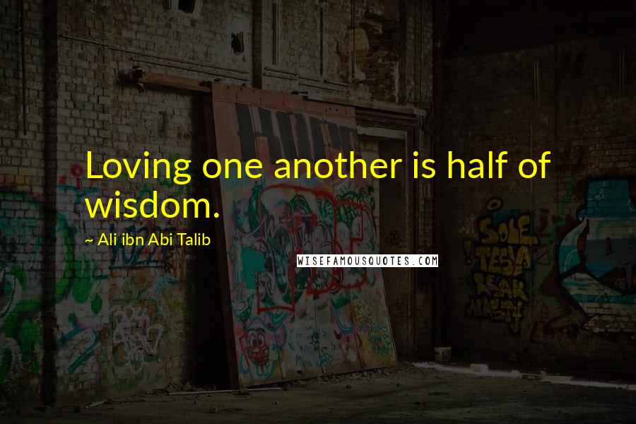 Ali Ibn Abi Talib Quotes: Loving one another is half of wisdom.