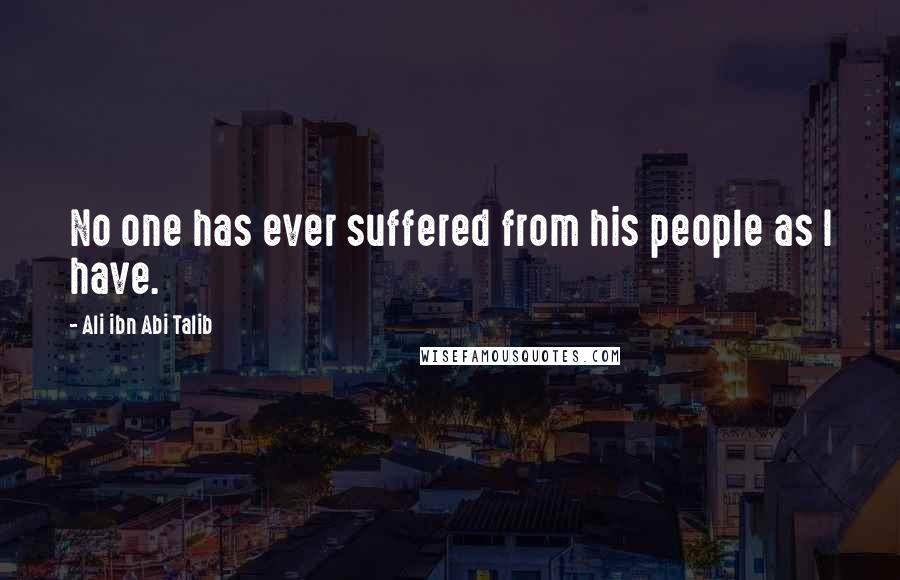 Ali Ibn Abi Talib Quotes: No one has ever suffered from his people as I have.
