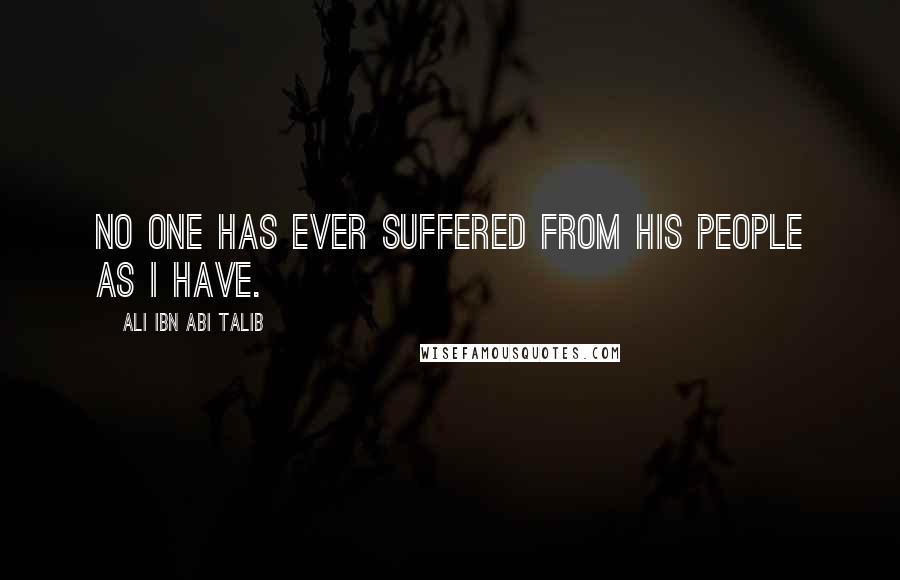 Ali Ibn Abi Talib Quotes: No one has ever suffered from his people as I have.