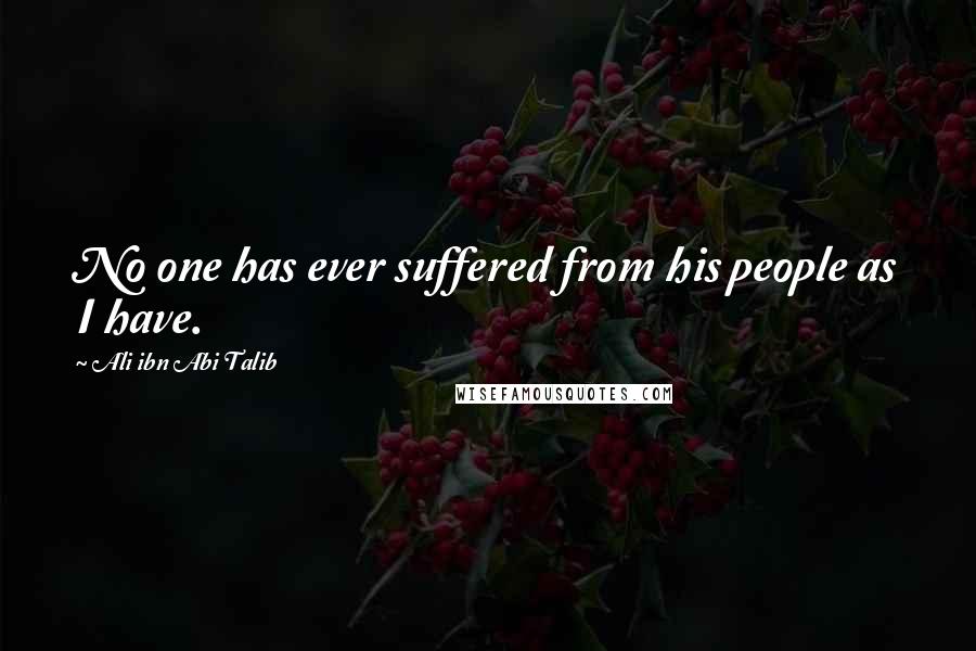 Ali Ibn Abi Talib Quotes: No one has ever suffered from his people as I have.