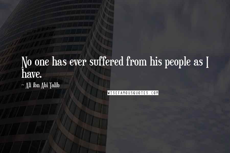 Ali Ibn Abi Talib Quotes: No one has ever suffered from his people as I have.