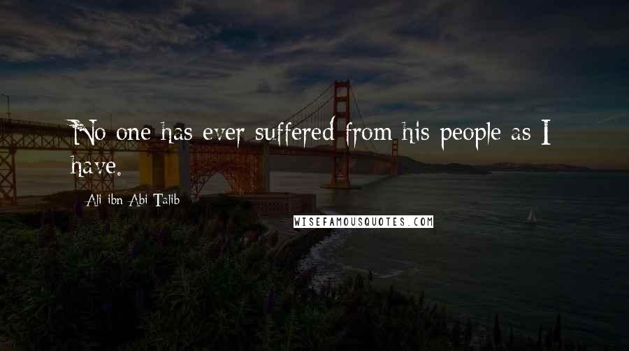 Ali Ibn Abi Talib Quotes: No one has ever suffered from his people as I have.