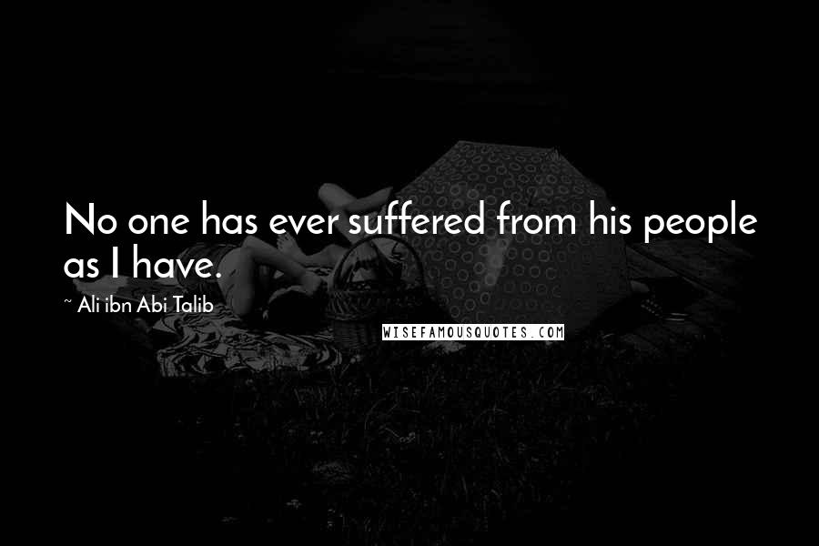 Ali Ibn Abi Talib Quotes: No one has ever suffered from his people as I have.