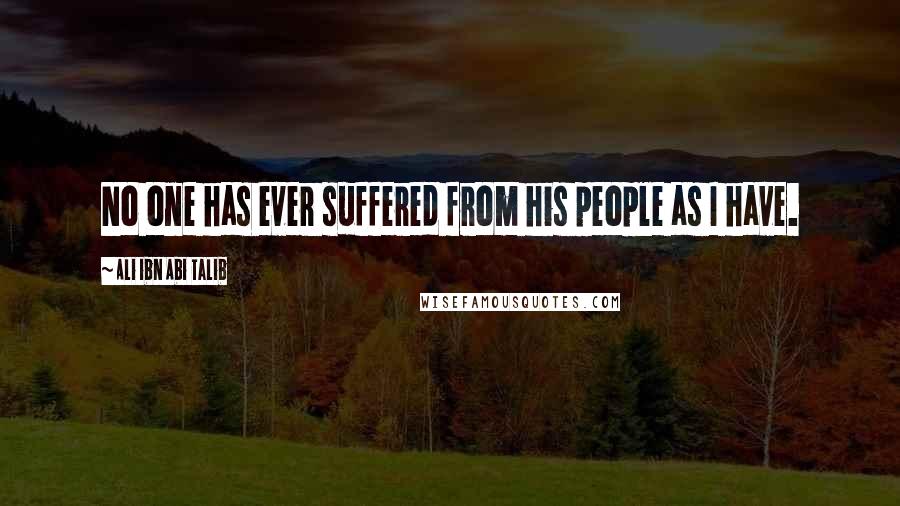 Ali Ibn Abi Talib Quotes: No one has ever suffered from his people as I have.