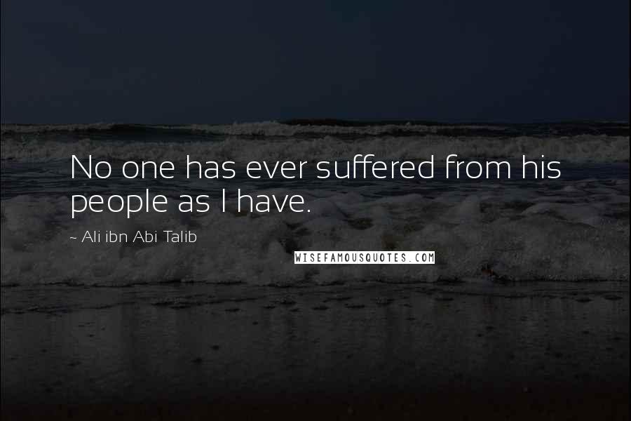 Ali Ibn Abi Talib Quotes: No one has ever suffered from his people as I have.