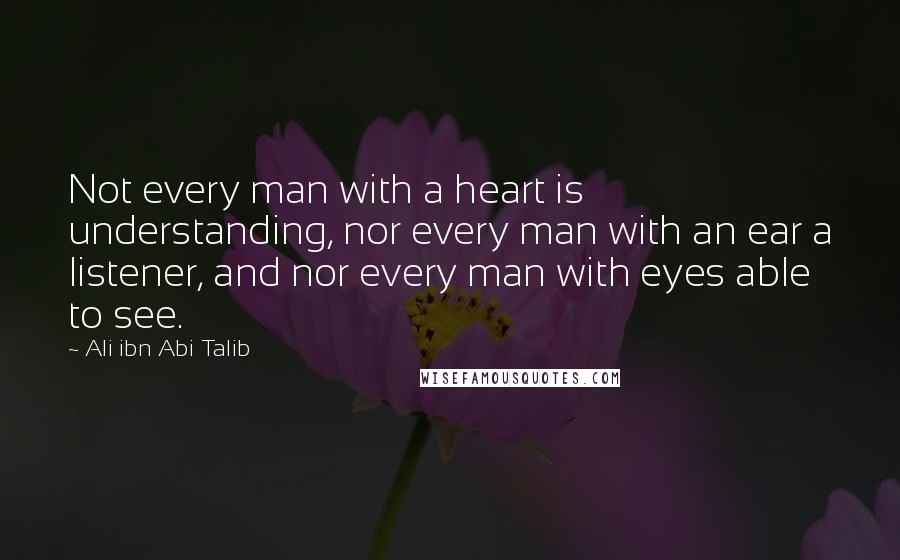 Ali Ibn Abi Talib Quotes: Not every man with a heart is understanding, nor every man with an ear a listener, and nor every man with eyes able to see.