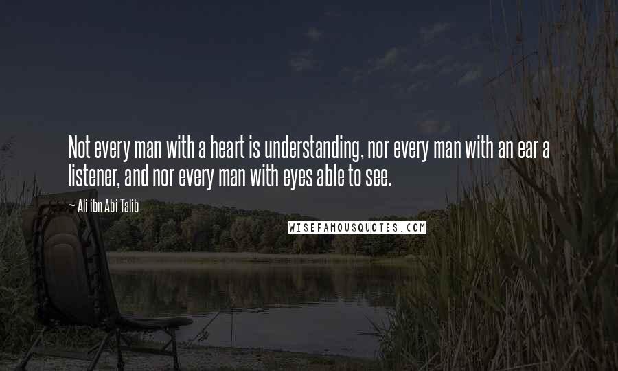 Ali Ibn Abi Talib Quotes: Not every man with a heart is understanding, nor every man with an ear a listener, and nor every man with eyes able to see.