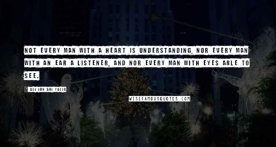 Ali Ibn Abi Talib Quotes: Not every man with a heart is understanding, nor every man with an ear a listener, and nor every man with eyes able to see.