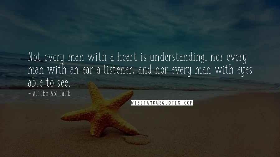 Ali Ibn Abi Talib Quotes: Not every man with a heart is understanding, nor every man with an ear a listener, and nor every man with eyes able to see.