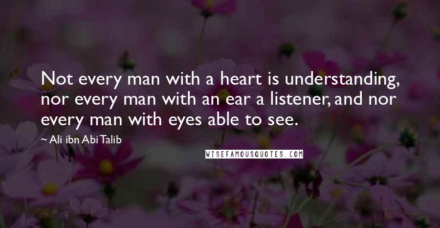Ali Ibn Abi Talib Quotes: Not every man with a heart is understanding, nor every man with an ear a listener, and nor every man with eyes able to see.