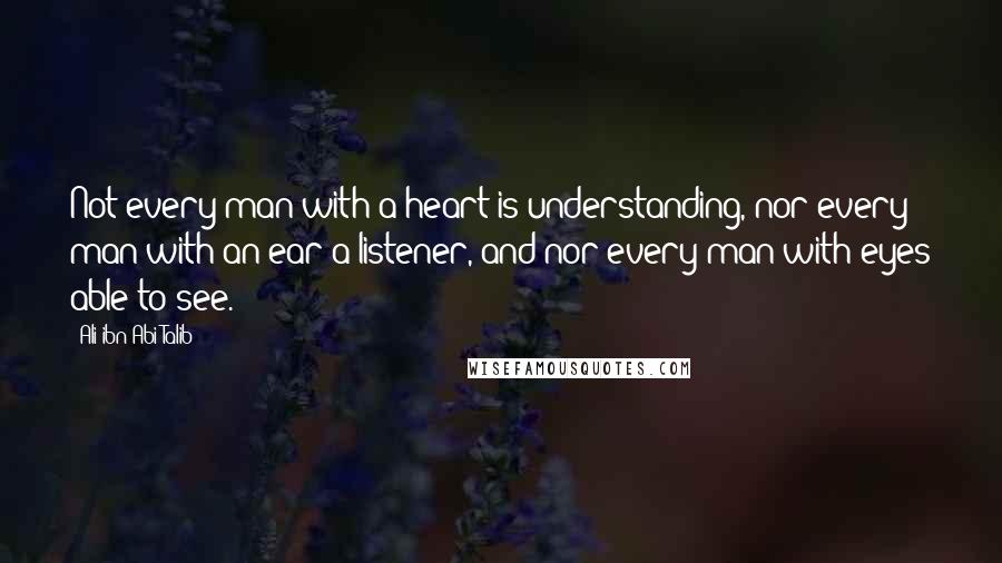 Ali Ibn Abi Talib Quotes: Not every man with a heart is understanding, nor every man with an ear a listener, and nor every man with eyes able to see.