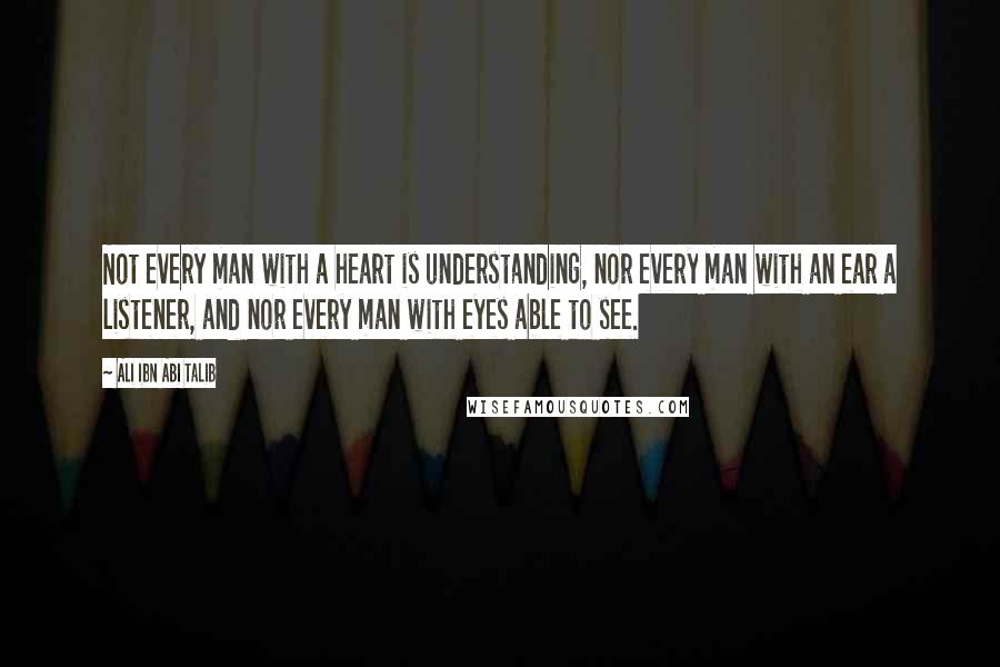 Ali Ibn Abi Talib Quotes: Not every man with a heart is understanding, nor every man with an ear a listener, and nor every man with eyes able to see.