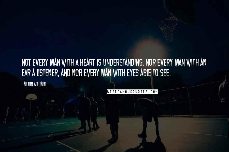 Ali Ibn Abi Talib Quotes: Not every man with a heart is understanding, nor every man with an ear a listener, and nor every man with eyes able to see.