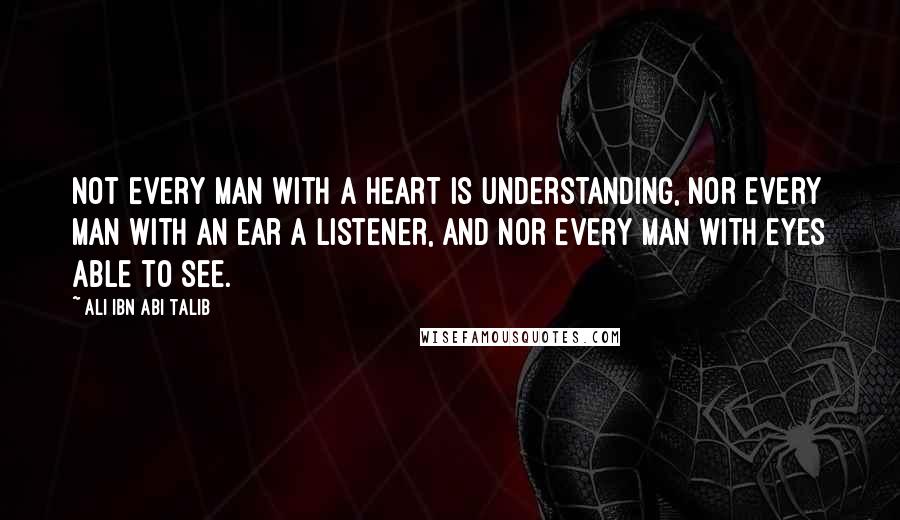 Ali Ibn Abi Talib Quotes: Not every man with a heart is understanding, nor every man with an ear a listener, and nor every man with eyes able to see.