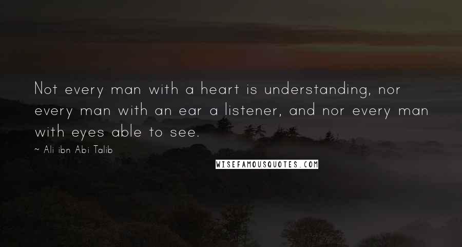 Ali Ibn Abi Talib Quotes: Not every man with a heart is understanding, nor every man with an ear a listener, and nor every man with eyes able to see.