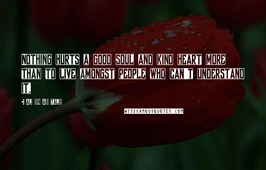 Ali Ibn Abi Talib Quotes: Nothing hurts a good soul and kind heart more than to live amongst people who can't understand it.