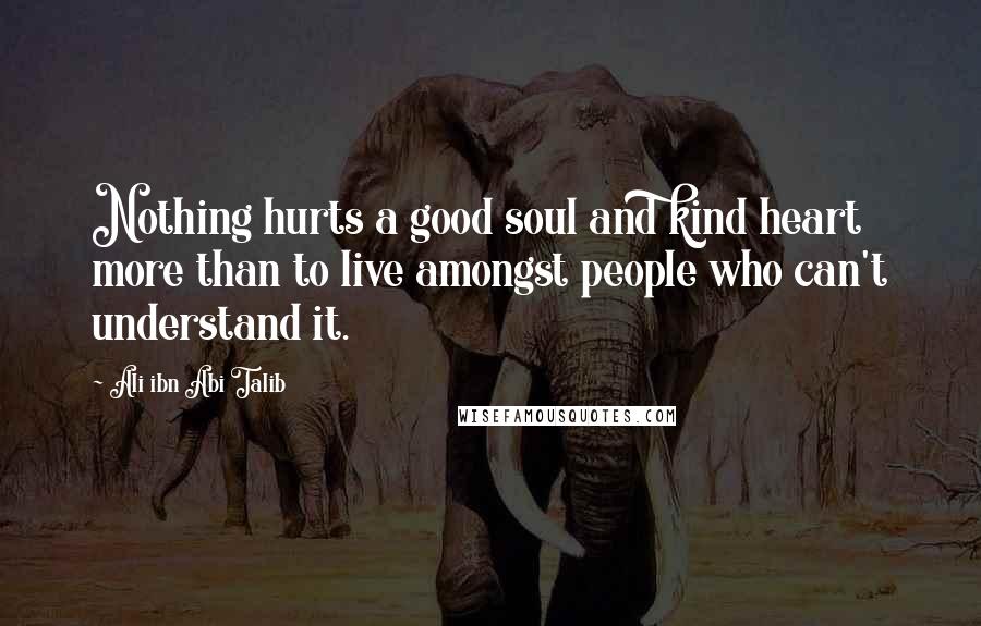 Ali Ibn Abi Talib Quotes: Nothing hurts a good soul and kind heart more than to live amongst people who can't understand it.