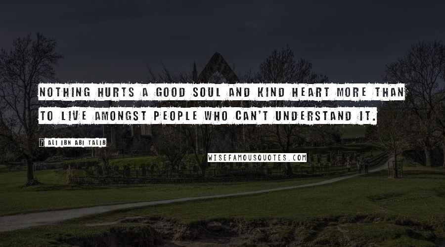 Ali Ibn Abi Talib Quotes: Nothing hurts a good soul and kind heart more than to live amongst people who can't understand it.