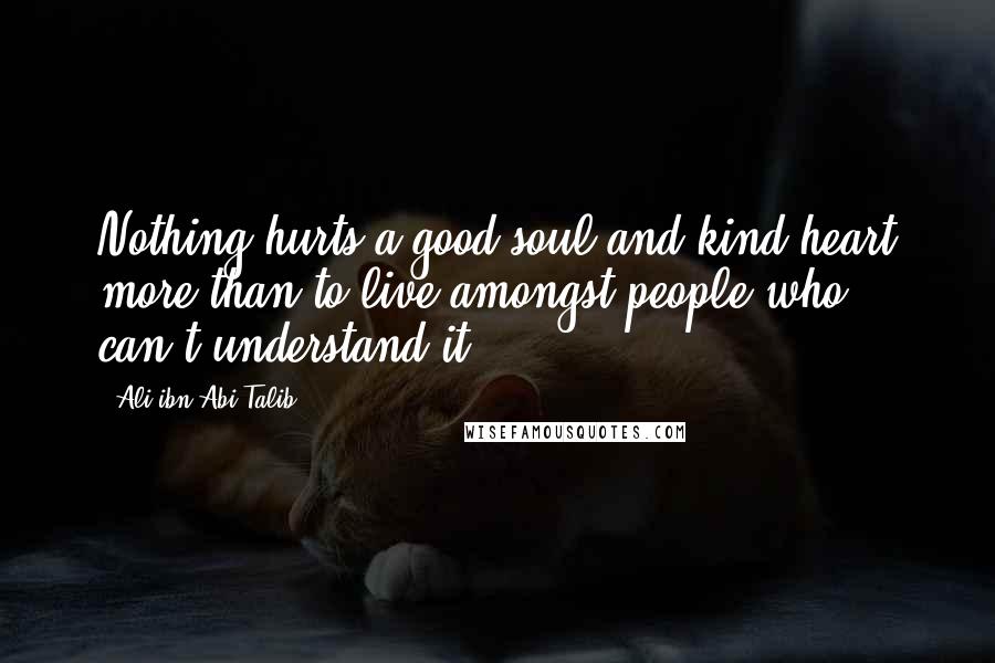 Ali Ibn Abi Talib Quotes: Nothing hurts a good soul and kind heart more than to live amongst people who can't understand it.