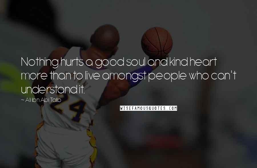Ali Ibn Abi Talib Quotes: Nothing hurts a good soul and kind heart more than to live amongst people who can't understand it.
